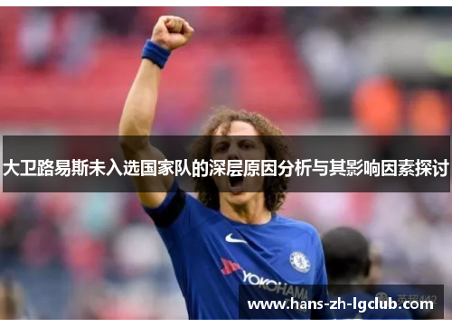 大卫路易斯未入选国家队的深层原因分析与其影响因素探讨 大卫路易斯未入选国家队的深层原因分析与其影响因素探讨