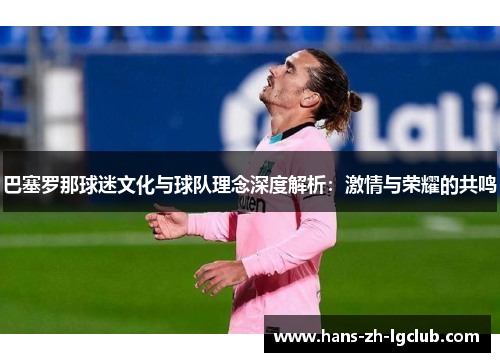 巴塞罗那球迷文化与球队理念深度解析:激情与荣耀的共鸣 巴塞罗那球迷文化与球队理念深度解析:激情与荣耀的共鸣
