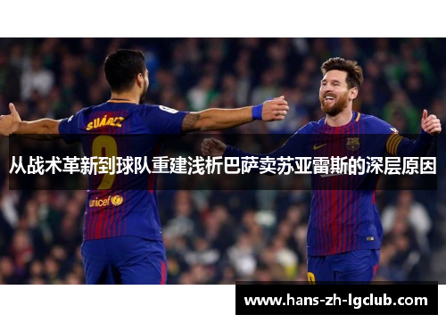 从战术革新到球队重建浅析巴萨卖苏亚雷斯的深层原因 从战术革新到球队重建浅析巴萨卖苏亚雷斯的深层原因