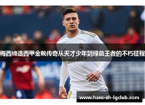 梅西缔造西甲金靴传奇从天才少年到绿茵王者的不朽征程 梅西缔造西甲金靴传奇从天才少年到绿茵王者的不朽征程