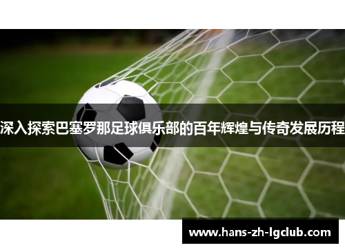 深入探索巴塞罗那足球俱乐部的百年辉煌与传奇发展历程 深入探索巴塞罗那足球俱乐部的百年辉煌与传奇发展历程