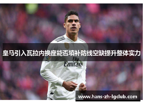 皇马引入瓦拉内换座能否填补防线空缺提升整体实力 皇马引入瓦拉内换座能否填补防线空缺提升整体实力