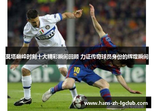 莫塔巅峰时刻十大精彩瞬间回顾 力证传奇球员身份的辉煌瞬间 莫塔巅峰时刻十大精彩瞬间回顾 力证传奇球员身份的辉煌瞬间