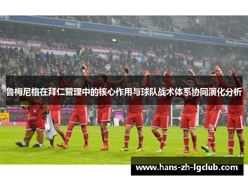 鲁梅尼格在拜仁管理中的核心作用与球队战术体系协同演化分析 鲁梅尼格在拜仁管理中的核心作用与球队战术体系协同演化分析