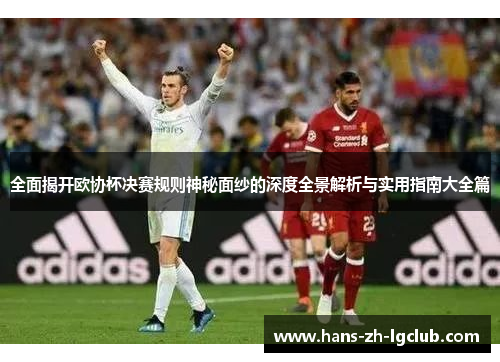 全面揭开欧协杯决赛规则神秘面纱的深度全景解析与实用指南大全篇