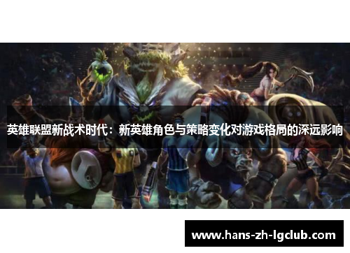 英雄联盟新战术时代:新英雄角色与策略变化对游戏格局的深远影响 英雄联盟新战术时代:新英雄角色与策略变化对游戏格局的深远影响