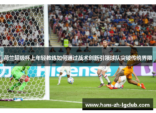 荷兰超级杯上年轻教练如何通过战术创新引领球队突破传统界限 荷兰超级杯上年轻教练如何通过战术创新引领球队突破传统界限