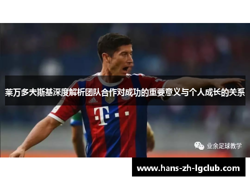 莱万多夫斯基深度解析团队合作对成功的重要意义与个人成长的关系