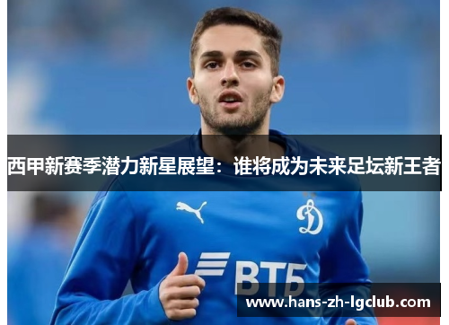 西甲新赛季潜力新星展望：谁将成为未来足坛新王者