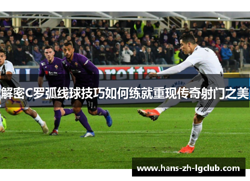 解密C罗弧线球技巧如何练就重现传奇射门之美 解密C罗弧线球技巧如何练就重现传奇射门之美