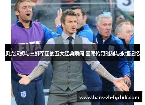 贝克汉姆与三狮军团的五大经典瞬间 回顾传奇时刻与永恒记忆