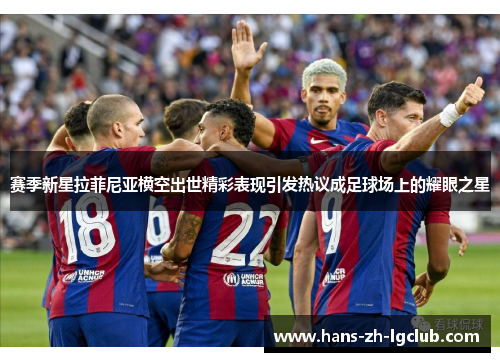 赛季新星拉菲尼亚横空出世精彩表现引发热议成足球场上的耀眼之星