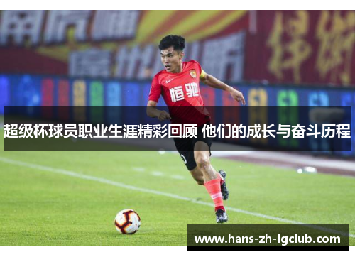超级杯球员职业生涯精彩回顾 他们的成长与奋斗历程 超级杯球员职业生涯精彩回顾 他们的成长与奋斗历程