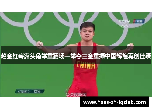 赵金红崭露头角举重赛场一举夺三金重振中国辉煌再创佳绩