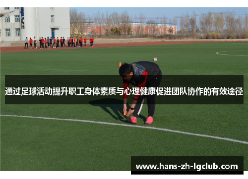 通过足球活动提升职工身体素质与心理健康促进团队协作的有效途径 通过足球活动提升职工身体素质与心理健康促进团队协作的有效途径