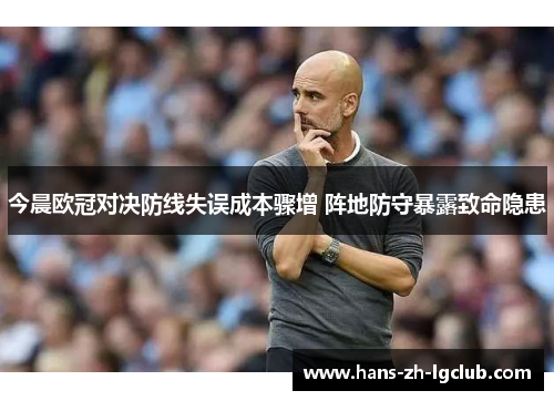 今晨欧冠对决防线失误成本骤增 阵地防守暴露致命隐患 今晨欧冠对决防线失误成本骤增 阵地防守暴露致命隐患