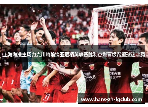 上海海港主场力克川崎前锋亚冠精英联赛胜利点燃晋级希望球迷沸腾 上海海港主场力克川崎前锋亚冠精英联赛胜利点燃晋级希望球迷沸腾