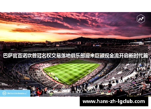 巴萨官宣诺坎普冠名权交易落地俱乐部迎来巨额现金流开启新时代篇