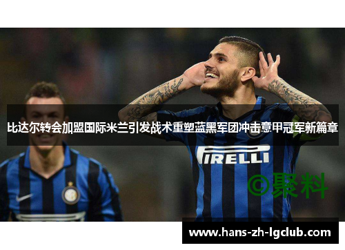 比达尔转会加盟国际米兰引发战术重塑蓝黑军团冲击意甲冠军新篇章 比达尔转会加盟国际米兰引发战术重塑蓝黑军团冲击意甲冠军新篇章