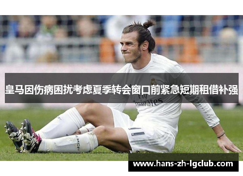 皇马因伤病困扰考虑夏季转会窗口前紧急短期租借补强