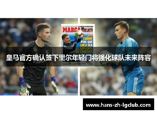 皇马官方确认签下里尔年轻门将强化球队未来阵容 皇马官方确认签下里尔年轻门将强化球队未来阵容