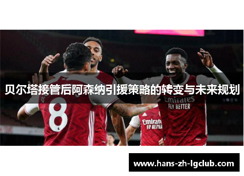 贝尔塔接管后阿森纳引援策略的转变与未来规划