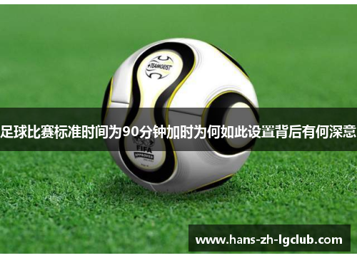 足球比赛标准时间为90分钟加时为何如此设置背后有何深意 足球比赛标准时间为90分钟加时为何如此设置背后有何深意
