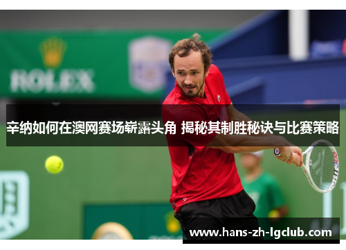 辛纳如何在澳网赛场崭露头角 揭秘其制胜秘诀与比赛策略 辛纳如何在澳网赛场崭露头角 揭秘其制胜秘诀与比赛策略