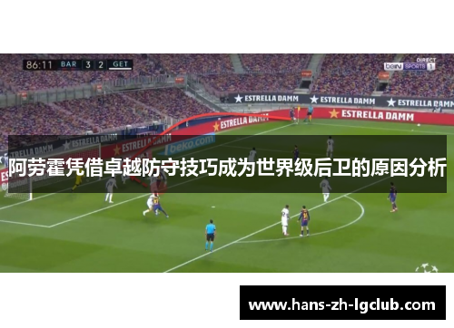 阿劳霍凭借卓越防守技巧成为世界级后卫的原因分析 阿劳霍凭借卓越防守技巧成为世界级后卫的原因分析