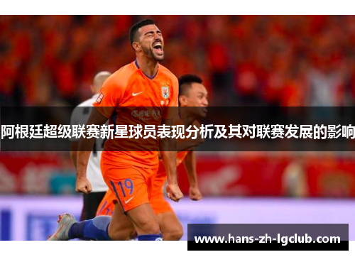 阿根廷超级联赛新星球员表现分析及其对联赛发展的影响 阿根廷超级联赛新星球员表现分析及其对联赛发展的影响