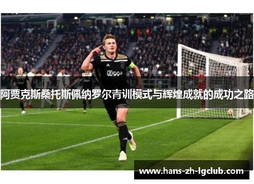 阿贾克斯桑托斯佩纳罗尔青训模式与辉煌成就的成功之路 阿贾克斯桑托斯佩纳罗尔青训模式与辉煌成就的成功之路